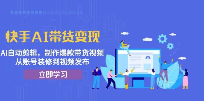 快手AI带货变现：AI自动剪辑，制作爆款带货视频，从账号装修到视频发布 1