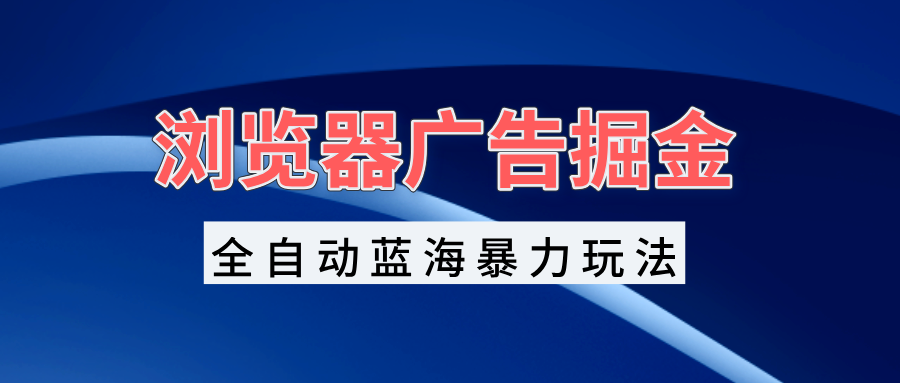 （13423期）浏览器广告掘金，全自动蓝海暴力玩法，轻松日入1000+矩阵无脑开干